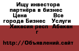 Ищу инвестора-партнёра в бизнес › Цена ­ 500 000 - Все города Бизнес » Услуги   . Хакасия респ.,Абакан г.